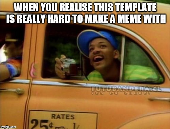 fresh prince of bel air | WHEN YOU REALISE THIS TEMPLATE IS REALLY HARD TO MAKE A MEME WITH | image tagged in fresh prince of bel air | made w/ Imgflip meme maker