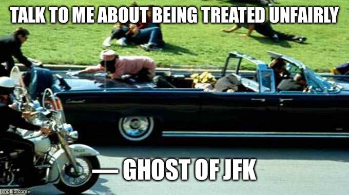 JFK Kennedy assassination Zapruder film | TALK TO ME ABOUT BEING TREATED UNFAIRLY — GHOST OF JFK | image tagged in jfk kennedy assassination zapruder film | made w/ Imgflip meme maker