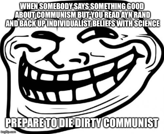 Troll Face | WHEN SOMEBODY SAYS SOMETHING GOOD ABOUT COMMUNISM BUT YOU READ AYN RAND AND BACK UP INDIVIDUALIST BELIEFS WITH SCIENCE; PREPARE TO DIE DIRTY COMMUNIST | image tagged in memes,troll face | made w/ Imgflip meme maker