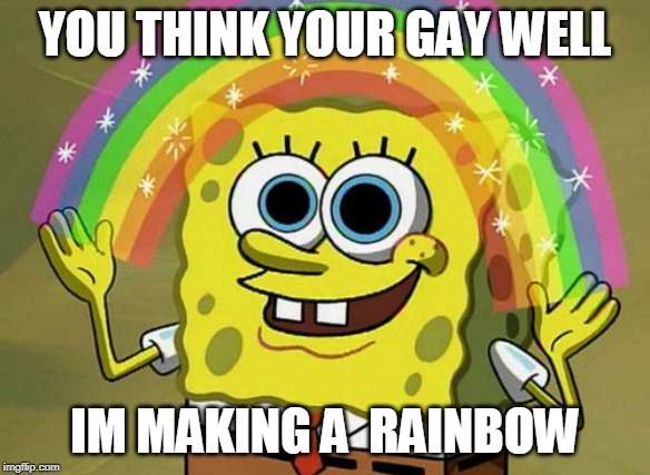 Imagination Spongebob | YOU THINK YOUR GAY WELL; IM MAKING A  RAINBOW | image tagged in memes,imagination spongebob | made w/ Imgflip meme maker