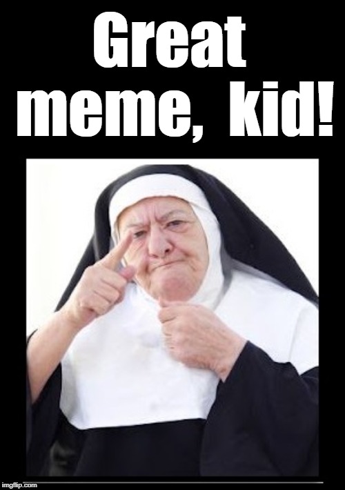 nun | Great meme,  kid! | image tagged in nun | made w/ Imgflip meme maker