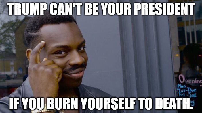 This Tip Is Fire |  TRUMP CAN'T BE YOUR PRESIDENT; IF YOU BURN YOURSELF TO DEATH. | image tagged in roll safe think about it,donald trump,burning man,fire,politics,political meme | made w/ Imgflip meme maker