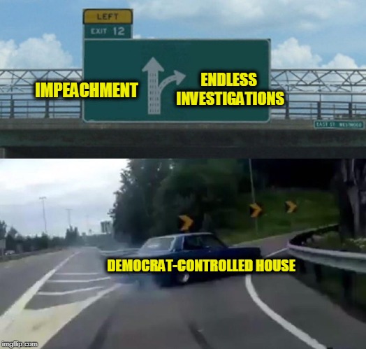 Gutless Democrat Wonders | ENDLESS INVESTIGATIONS; IMPEACHMENT; DEMOCRAT-CONTROLLED HOUSE | image tagged in left exit 12 off ramp,impeachment,president trump | made w/ Imgflip meme maker