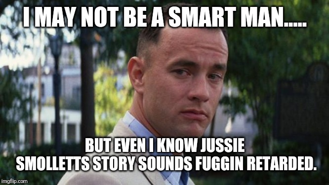 Forrest Gump | I MAY NOT BE A SMART MAN..... BUT EVEN I KNOW JUSSIE SMOLLETTS STORY SOUNDS FUGGIN RETARDED. | image tagged in forrest gump | made w/ Imgflip meme maker