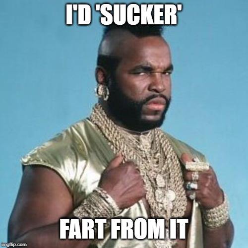 Mr T | I'D 'SUCKER' FART FROM IT | image tagged in mr t | made w/ Imgflip meme maker