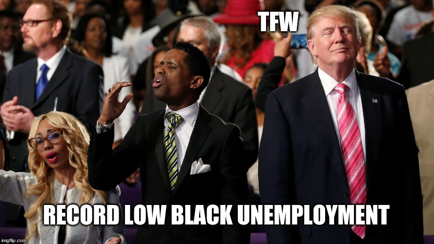 TFW | TFW; RECORD LOW BLACK UNEMPLOYMENT | image tagged in lowest black unemployment,trump,black | made w/ Imgflip meme maker