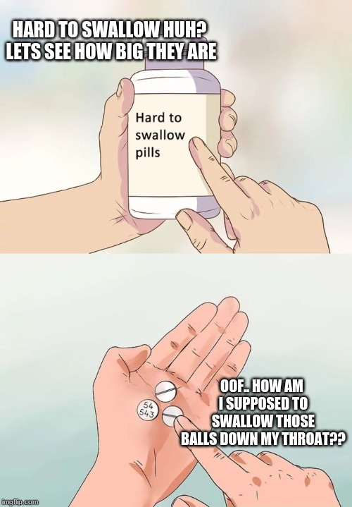 Hard To Swallow Pills Meme | HARD TO SWALLOW HUH? LETS SEE HOW BIG THEY ARE; OOF.. HOW AM I SUPPOSED TO SWALLOW THOSE BALLS DOWN MY THROAT?? | image tagged in memes,hard to swallow pills | made w/ Imgflip meme maker