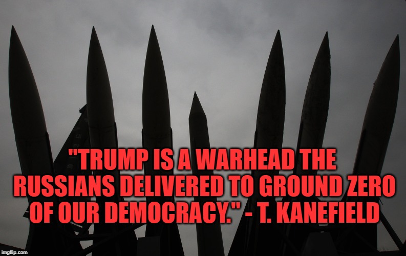 Trump is a Warhead the Russians delivered. | "TRUMP IS A WARHEAD THE RUSSIANS DELIVERED TO GROUND ZERO OF OUR DEMOCRACY." - T. KANEFIELD | image tagged in trump,russia | made w/ Imgflip meme maker