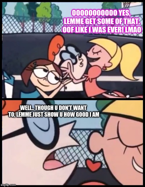 Say it Again, Dexter Meme | OOOOOOOOOOO YES, LEMME GET SOME OF THAT. OOF LIKE I WAS EVER! LMAO; WELL.. THOUGH U DON'T WANT TO, LEMME JUST SHOW U HOW GOOD I AM | image tagged in memes,say it again dexter | made w/ Imgflip meme maker