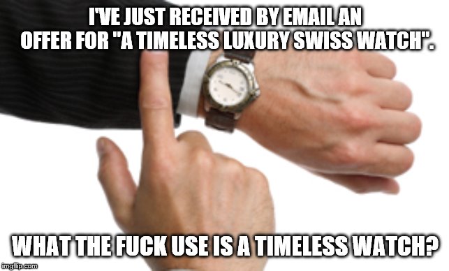 clock watch | I'VE JUST RECEIVED BY EMAIL AN OFFER FOR "A TIMELESS LUXURY SWISS WATCH". WHAT THE FUCK USE IS A TIMELESS WATCH? | image tagged in clock watch | made w/ Imgflip meme maker