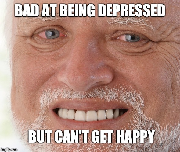 Hide the Pain Harold | BAD AT BEING DEPRESSED BUT CAN'T GET HAPPY | image tagged in hide the pain harold | made w/ Imgflip meme maker