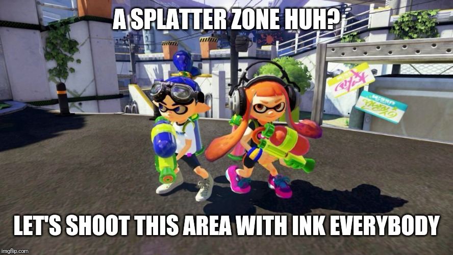 Splatoon is good | A SPLATTER ZONE HUH? LET'S SHOOT THIS AREA WITH INK EVERYBODY | image tagged in splatoon is good | made w/ Imgflip meme maker