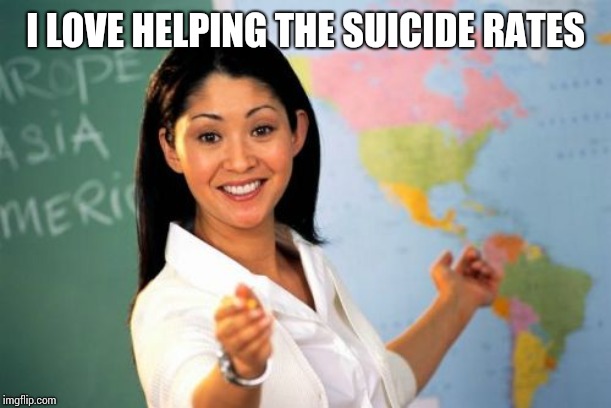 Unhelpful High School Teacher Meme | I LOVE HELPING THE SUICIDE RATES | image tagged in memes,unhelpful high school teacher | made w/ Imgflip meme maker