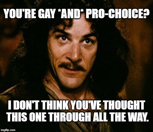 As the Left becomes 'science deniers'... | YOU'RE GAY *AND* PRO-CHOICE? I DON'T THINK YOU'VE THOUGHT THIS ONE THROUGH ALL THE WAY. | image tagged in gay,abortion,pro-choice,pro-life | made w/ Imgflip meme maker