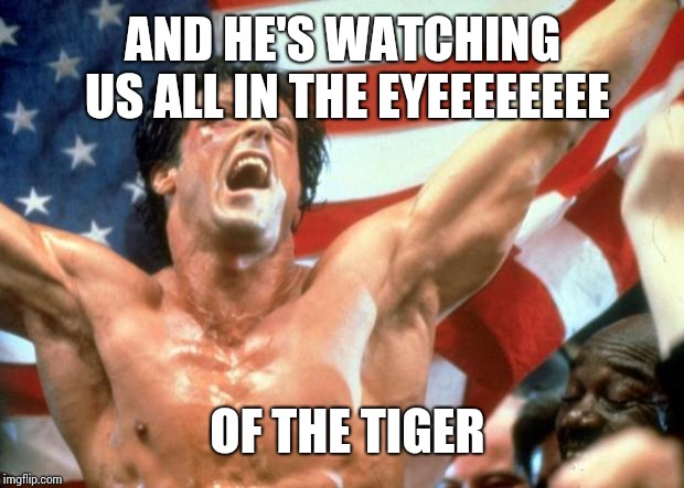 Rocky Victory | AND HE'S WATCHING US ALL IN THE EYEEEEEEEE OF THE TIGER | image tagged in rocky victory | made w/ Imgflip meme maker