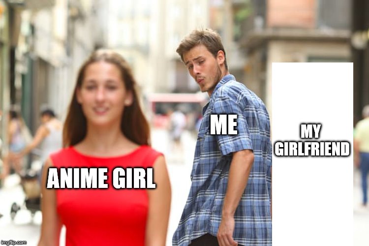 its funny because its true |  ME; MY GIRLFRIEND; ANIME GIRL | image tagged in memes,distracted boyfriend | made w/ Imgflip meme maker