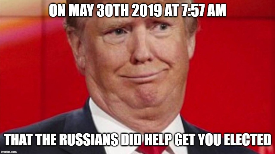 that face you make | ON MAY 30TH 2019 AT 7:57 AM; THAT THE RUSSIANS DID HELP GET YOU ELECTED | image tagged in trump russia collusion,donald trump,mueller time | made w/ Imgflip meme maker