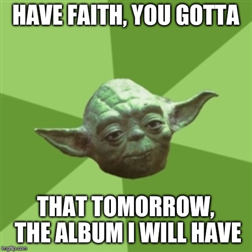 Advice Yoda Meme | HAVE FAITH, YOU GOTTA THAT TOMORROW, THE ALBUM I WILL HAVE | image tagged in memes,advice yoda | made w/ Imgflip meme maker