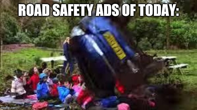 Car crushing children | ROAD SAFETY ADS OF TODAY: | image tagged in car crushing children | made w/ Imgflip meme maker