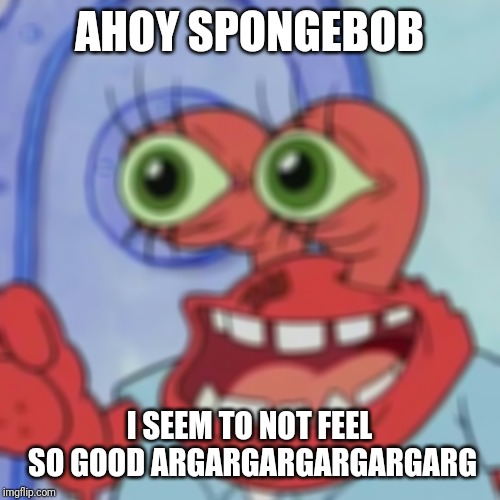 AHOY SPONGEBOB | AHOY SPONGEBOB I SEEM TO NOT FEEL SO GOOD ARGARGARGARGARGARG | image tagged in ahoy spongebob | made w/ Imgflip meme maker