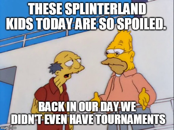 THESE SPLINTERLAND KIDS TODAY ARE SO SPOILED. BACK IN OUR DAY WE DIDN'T EVEN HAVE TOURNAMENTS | made w/ Imgflip meme maker