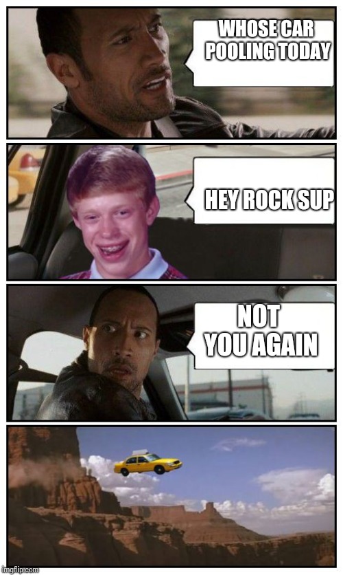 Bad Luck Brian Disaster Taxi runs over cliff | WHOSE CAR POOLING TODAY; HEY ROCK SUP; NOT YOU AGAIN | image tagged in bad luck brian disaster taxi runs over cliff | made w/ Imgflip meme maker