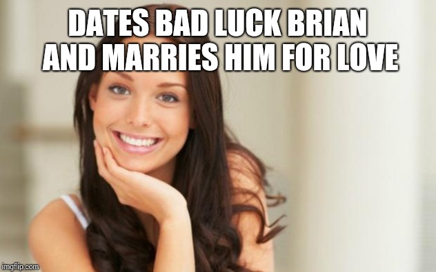 Good Girl Gina |  DATES BAD LUCK BRIAN AND MARRIES HIM FOR LOVE | image tagged in good girl gina | made w/ Imgflip meme maker