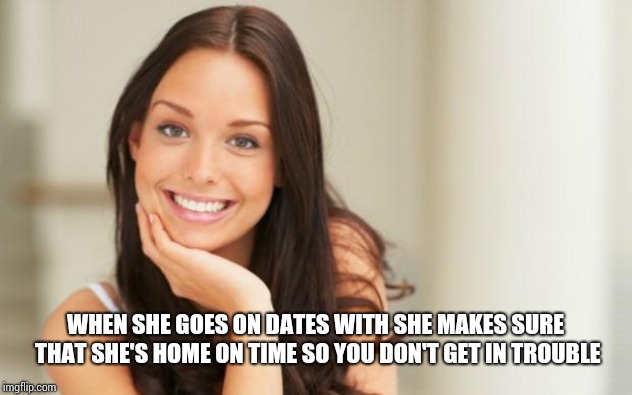 Good Girl Gina | WHEN SHE GOES ON DATES WITH SHE MAKES SURE THAT SHE'S HOME ON TIME SO YOU DON'T GET IN TROUBLE | image tagged in good girl gina | made w/ Imgflip meme maker