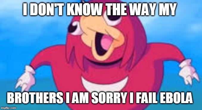 I DON'T KNOW THE WAY MY; BROTHERS I AM SORRY I FAIL EBOLA | image tagged in do you know the way | made w/ Imgflip meme maker