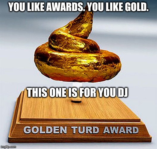 golden turd award | YOU LIKE AWARDS.
YOU LIKE GOLD. THIS ONE IS FOR YOU DJ | image tagged in golden turd award | made w/ Imgflip meme maker