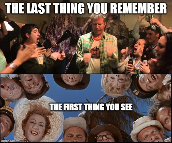 And you'll never quite be sure what happened in between. | THE LAST THING YOU REMEMBER; THE FIRST THING YOU SEE | image tagged in last night  next morning,drinking,partying,old school,hangover,you were so drunk last night | made w/ Imgflip meme maker
