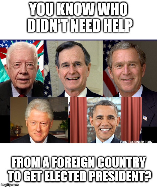 Former Presidents | YOU KNOW WHO DIDN'T NEED HELP; FROM A FOREIGN COUNTRY TO GET ELECTED PRESIDENT? | image tagged in former presidents | made w/ Imgflip meme maker