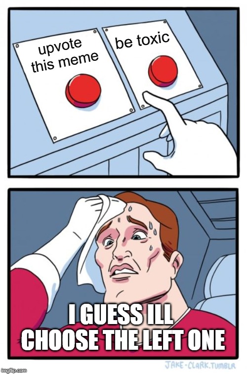 Two Buttons Meme | upvote this meme be toxic I GUESS ILL CHOOSE THE LEFT ONE | image tagged in memes,two buttons | made w/ Imgflip meme maker
