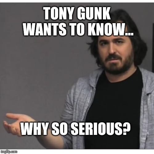 Impractical Jokers - Q | TONY GUNK WANTS TO KNOW... WHY SO SERIOUS? | image tagged in impractical jokers - q | made w/ Imgflip meme maker