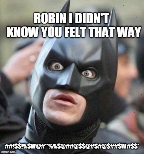 Shocked Batman | ROBIN I DIDN'T  KNOW YOU FELT THAT WAY; ##!$$!%$W@#**%%$@##@$$@#$#@$##$W#$$* | image tagged in shocked batman | made w/ Imgflip meme maker