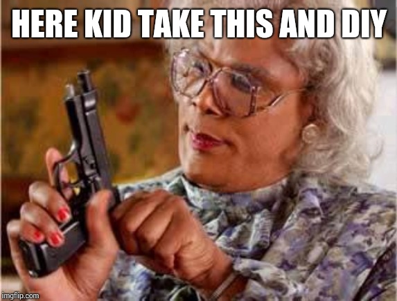 Madea with Gun | HERE KID TAKE THIS AND DIY | image tagged in madea with gun | made w/ Imgflip meme maker