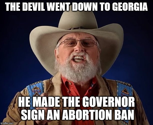 Charlie Daniels | THE DEVIL WENT DOWN TO GEORGIA; HE MADE THE GOVERNOR SIGN AN ABORTION BAN | image tagged in charlie daniels,abortion is murder,georgia | made w/ Imgflip meme maker