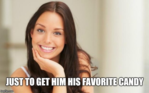 Good Girl Gina | JUST TO GET HIM HIS FAVORITE CANDY | image tagged in good girl gina | made w/ Imgflip meme maker