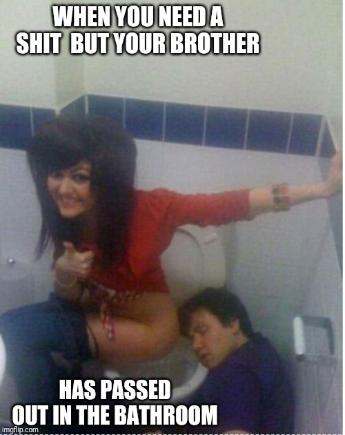 Taking a shit | WHEN YOU NEED A SHIT 
BUT YOUR BROTHER; HAS PASSED OUT IN THE BATHROOM | image tagged in bathroom,siblings,brother,drunk guy | made w/ Imgflip meme maker
