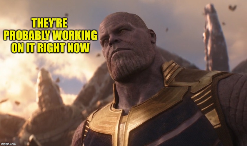 TheMadTitan | THEY’RE PROBABLY WORKING ON IT RIGHT NOW | image tagged in themadtitan | made w/ Imgflip meme maker
