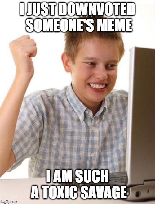 First Day On The Internet Kid Meme | I JUST DOWNVOTED SOMEONE'S MEME; I AM SUCH A TOXIC SAVAGE | image tagged in memes,first day on the internet kid | made w/ Imgflip meme maker