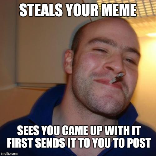 Good Guy Greg | STEALS YOUR MEME; SEES YOU CAME UP WITH IT FIRST SENDS IT TO YOU TO POST | image tagged in memes,good guy greg | made w/ Imgflip meme maker