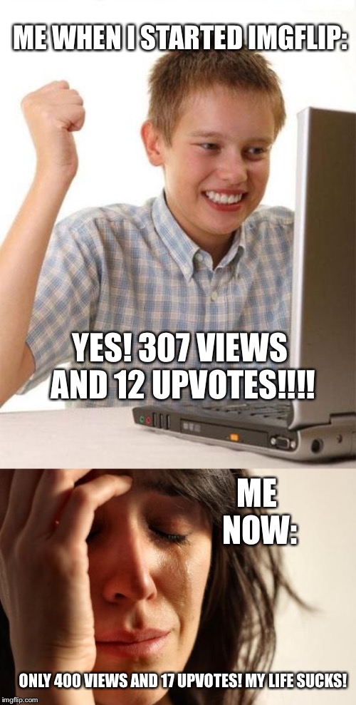 ME WHEN I STARTED IMGFLIP:; YES! 307 VIEWS AND 12 UPVOTES!!!! ME NOW:; ONLY 400 VIEWS AND 17 UPVOTES! MY LIFE SUCKS! | image tagged in memes,first world problems,first day on the internet kid | made w/ Imgflip meme maker