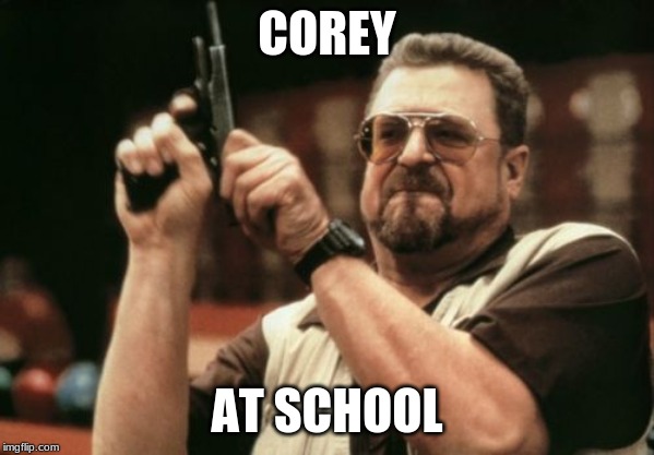 Am I The Only One Around Here Meme | COREY; AT SCHOOL | image tagged in memes,am i the only one around here | made w/ Imgflip meme maker