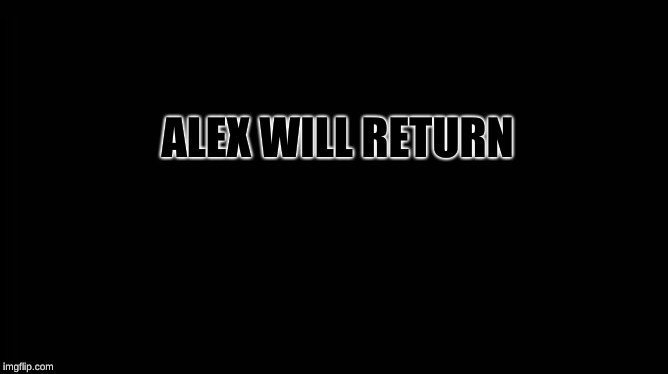 X will return | ALEX WILL RETURN | image tagged in x will return | made w/ Imgflip meme maker