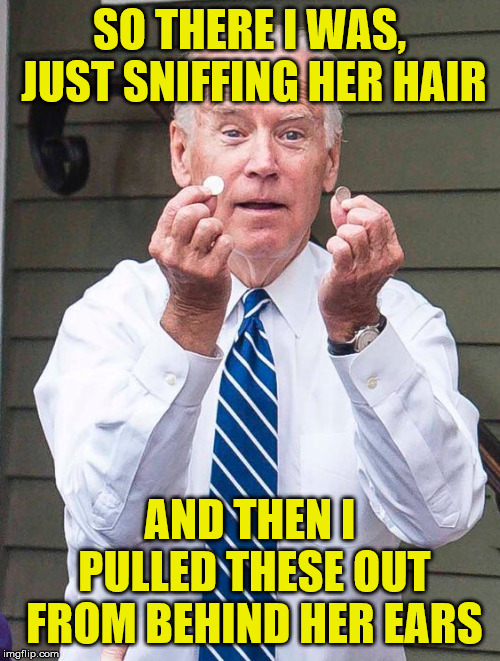 Joe Biden's Magic Trick | SO THERE I WAS, JUST SNIFFING HER HAIR; AND THEN I PULLED THESE OUT FROM BEHIND HER EARS | image tagged in memes,sniff,magic,creepy joe biden,hope and change,so there i was | made w/ Imgflip meme maker