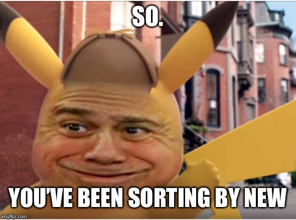 SO. YOU’VE BEEN SORTING BY NEW | made w/ Imgflip meme maker