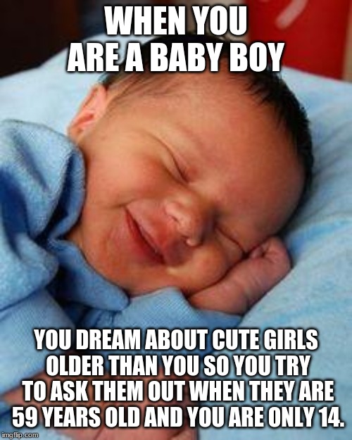 sleeping baby laughing | WHEN YOU ARE A BABY BOY; YOU DREAM ABOUT CUTE GIRLS OLDER THAN YOU SO YOU TRY TO ASK THEM OUT WHEN THEY ARE 59 YEARS OLD AND YOU ARE ONLY 14. | image tagged in sleeping baby laughing | made w/ Imgflip meme maker