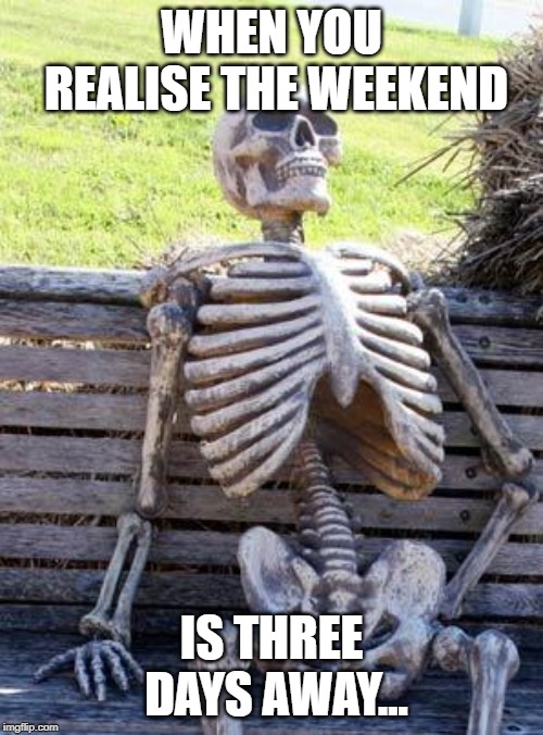 Waiting Skeleton Meme | WHEN YOU REALISE THE WEEKEND; IS THREE DAYS AWAY... | image tagged in memes,waiting skeleton | made w/ Imgflip meme maker