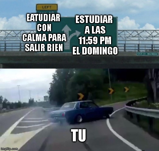 Left Exit 12 Off Ramp | ESTUDIAR A LAS 11:59 PM EL DOMINGO; EATUDIAR CON CALMA PARA SALIR BIEN; TU | image tagged in memes,left exit 12 off ramp | made w/ Imgflip meme maker